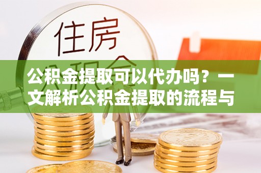 顺义公积金提取可以代办吗？一文解析公积金提取的流程与注意事项