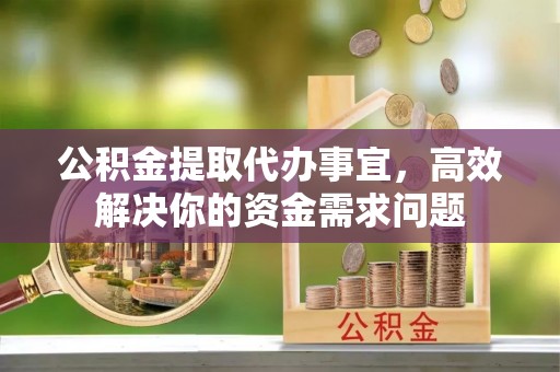 顺义公积金提取代办事宜，高效解决你的资金需求问题