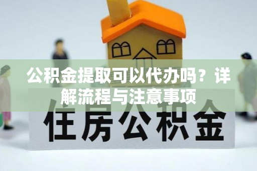顺义公积金提取可以代办吗？详解流程与注意事项