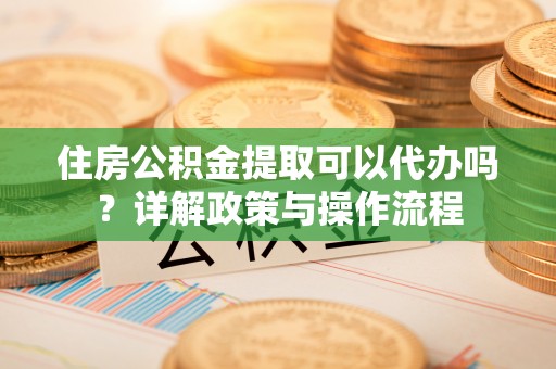 顺义住房公积金提取可以代办吗？详解政策与操作流程