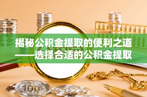 顺义揭秘公积金提取的便利之道——选择合适的公积金提取代办公司是关键