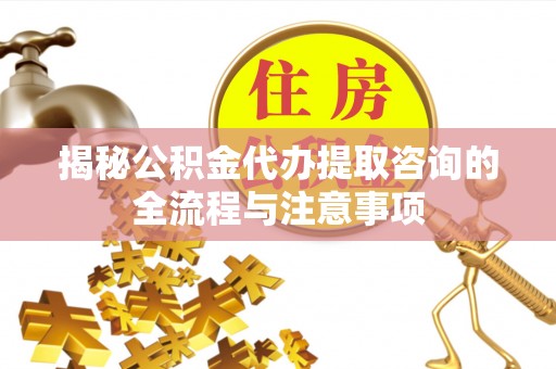 顺义揭秘公积金代办提取咨询的全流程与注意事项