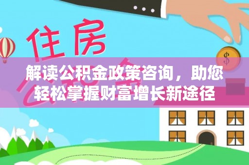 顺义解读公积金政策咨询，助您轻松掌握财富增长新途径