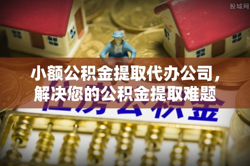 顺义小额公积金提取代办公司，解决您的公积金提取难题
