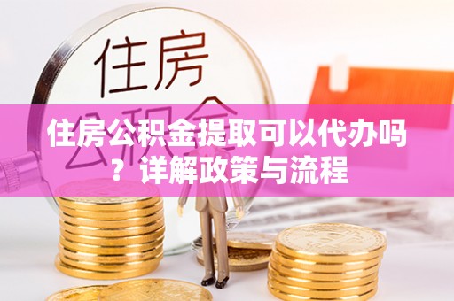 顺义住房公积金提取可以代办吗？详解政策与流程