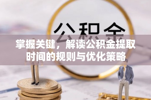 顺义掌握关键，解读公积金提取时间的规则与优化策略