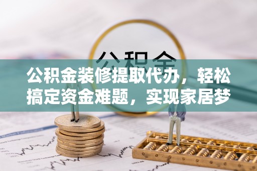 顺义公积金装修提取代办，轻松搞定资金难题，实现家居梦想