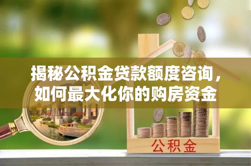 顺义揭秘公积金贷款额度咨询，如何最大化你的购房资金