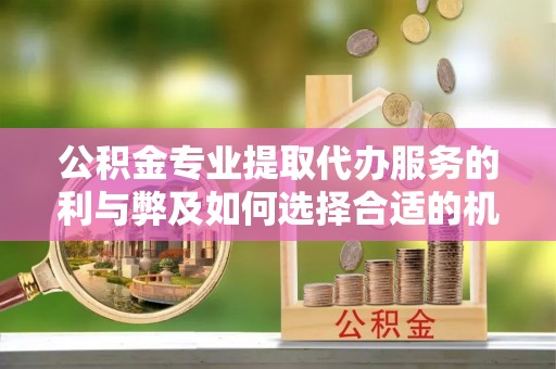 顺义公积金专业提取代办服务的利与弊及如何选择合适的机构