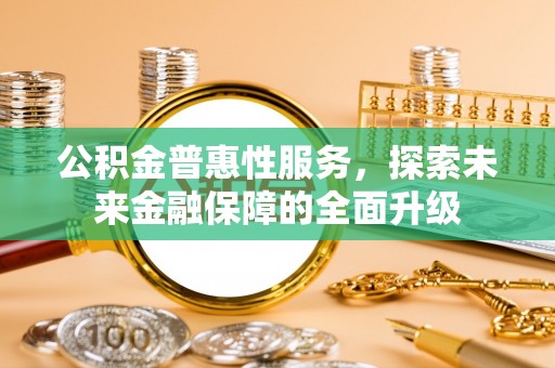 顺义公积金普惠性服务，探索未来金融保障的全面升级
