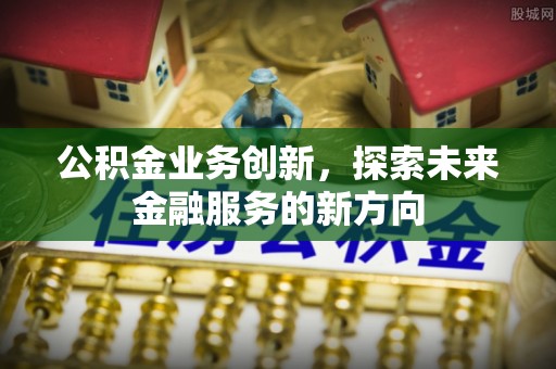 顺义公积金业务创新，探索未来金融服务的新方向
