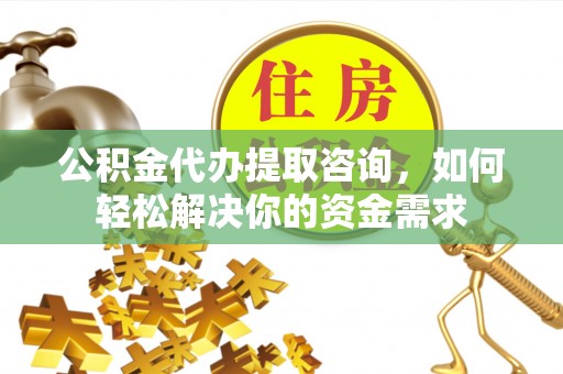 顺义公积金代办提取咨询，如何轻松解决你的资金需求
