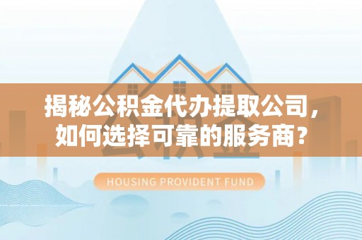 顺义揭秘公积金代办提取公司，如何选择可靠的服务商？