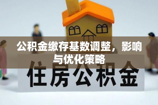 顺义公积金缴存基数调整，影响与优化策略