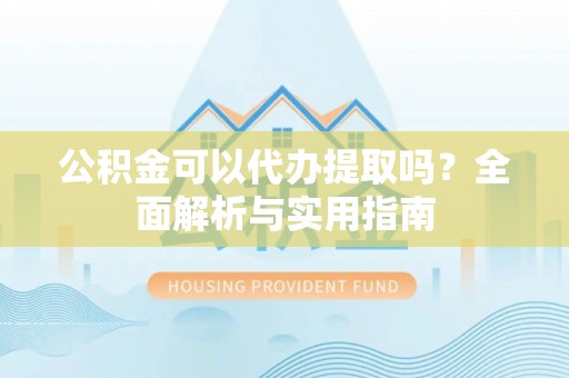 顺义公积金可以代办提取吗？全面解析与实用指南