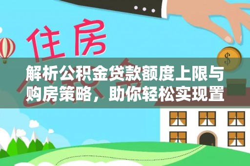 顺义解析公积金贷款额度上限与购房策略，助你轻松实现置业梦想