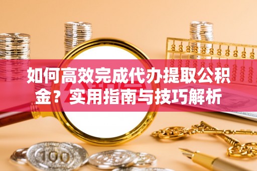 顺义如何高效完成代办提取公积金？实用指南与技巧解析