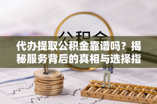 顺义代办提取公积金靠谱吗？揭秘服务背后的真相与选择指南