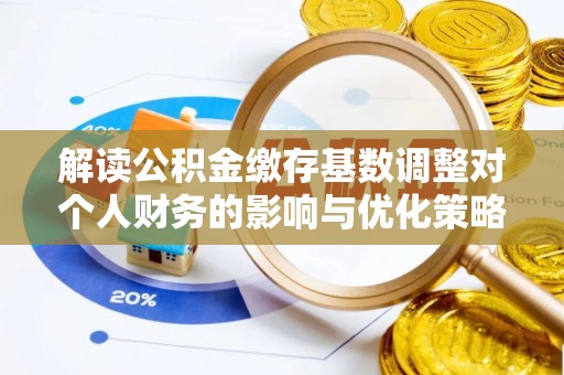 顺义解读公积金缴存基数调整对个人财务的影响与优化策略
