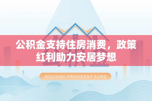 顺义公积金支持住房消费，政策红利助力安居梦想