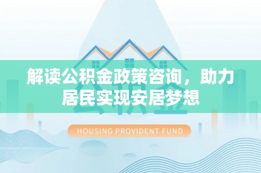 顺义解读公积金政策咨询，助力居民实现安居梦想