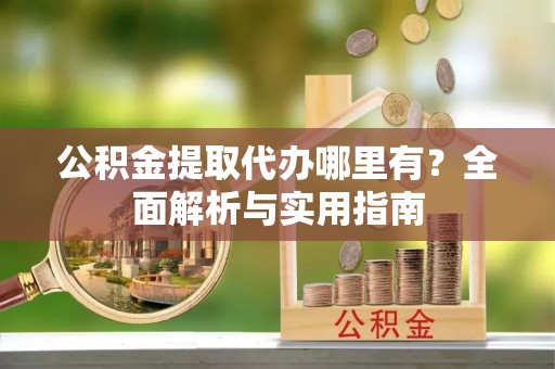 顺义公积金提取代办哪里有？全面解析与实用指南