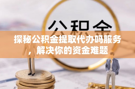 顺义探秘公积金提取代办吗服务，解决你的资金难题