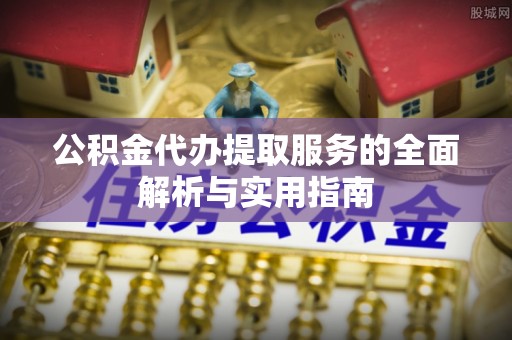 顺义公积金代办提取服务的全面解析与实用指南