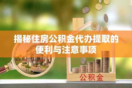 顺义揭秘住房公积金代办提取的便利与注意事项