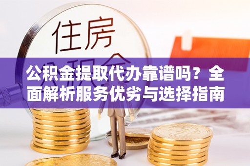 顺义公积金提取代办靠谱吗？全面解析服务优劣与选择指南