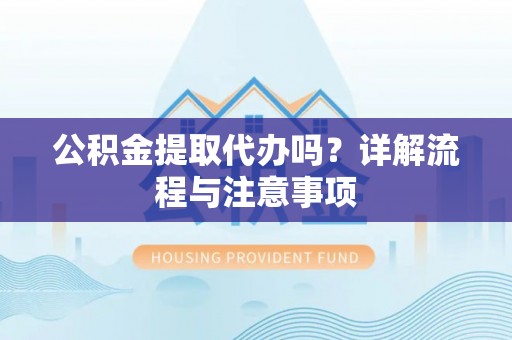 顺义公积金提取代办吗？详解流程与注意事项