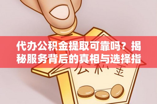 顺义代办公积金提取可靠吗？揭秘服务背后的真相与选择指南
