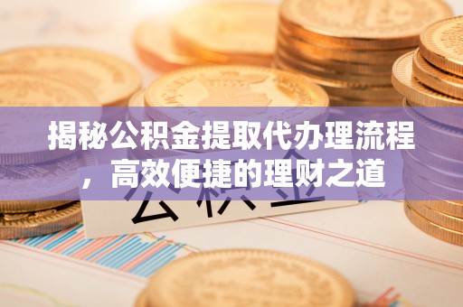 顺义揭秘公积金提取代办理流程，高效便捷的理财之道