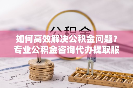 顺义如何高效解决公积金问题？专业公积金咨询代办提取服务来帮你