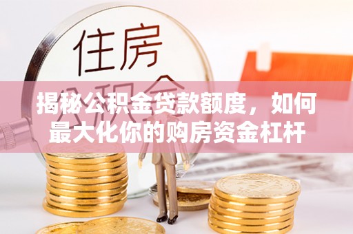 顺义揭秘公积金贷款额度，如何最大化你的购房资金杠杆