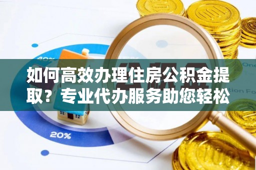 顺义如何高效办理住房公积金提取？专业代办服务助您轻松搞定