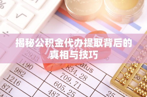 顺义揭秘公积金代办提取背后的真相与技巧