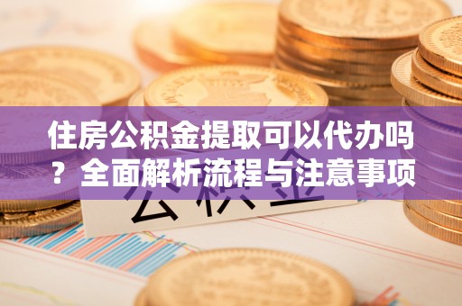 顺义住房公积金提取可以代办吗？全面解析流程与注意事项