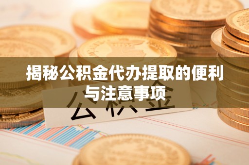 顺义揭秘公积金代办提取的便利与注意事项