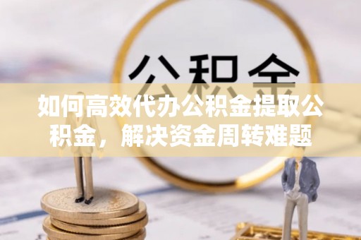 顺义如何高效代办公积金提取公积金，解决资金周转难题