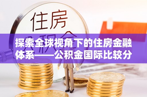 顺义探索全球视角下的住房金融体系——公积金国际比较分析