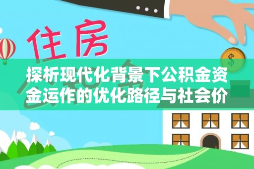 顺义探析现代化背景下公积金资金运作的优化路径与社会价值