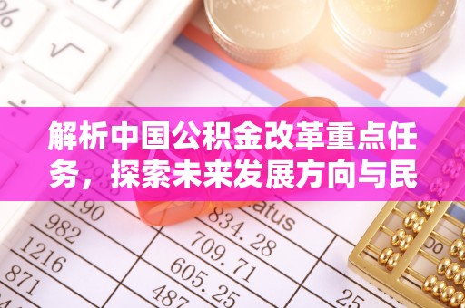 顺义解析中国公积金改革重点任务，探索未来发展方向与民生影响