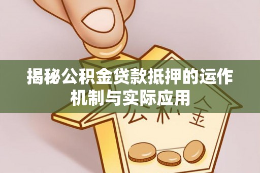 顺义揭秘公积金贷款抵押的运作机制与实际应用