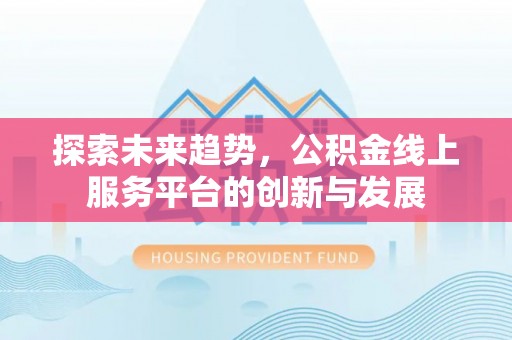 顺义探索未来趋势，公积金线上服务平台的创新与发展
