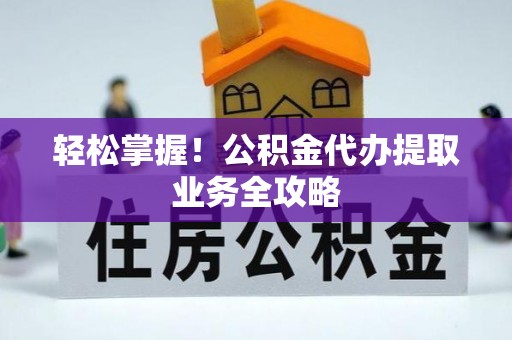 顺义轻松掌握！公积金代办提取业务全攻略