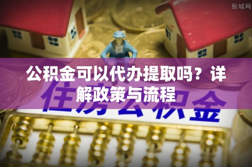 顺义公积金可以代办提取吗？详解政策与流程