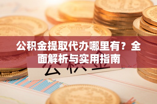 顺义公积金提取代办哪里有？全面解析与实用指南