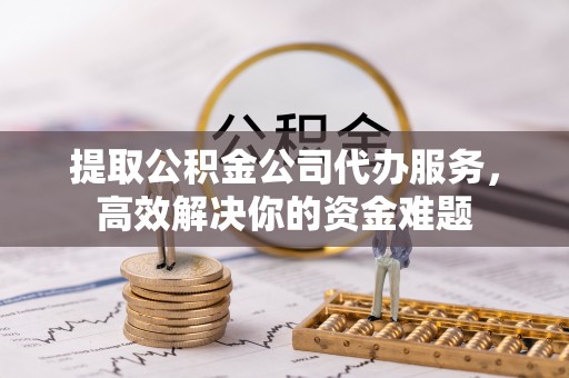 顺义提取公积金公司代办服务，高效解决你的资金难题