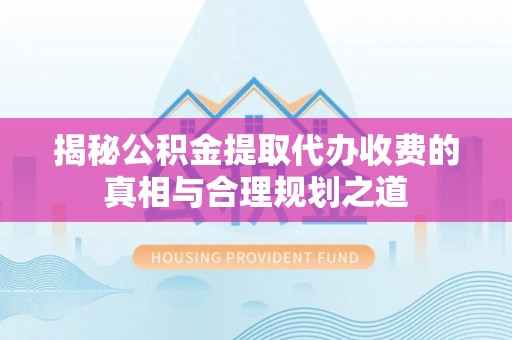 顺义揭秘公积金提取代办收费的真相与合理规划之道